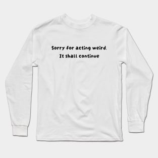 Sorry for acting weird. It shall continue Long Sleeve T-Shirt